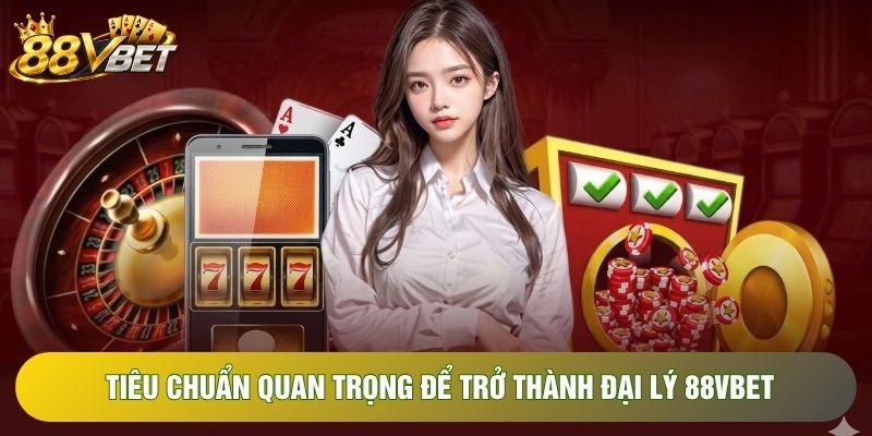 Tiêu chuẩn quan trọng để trở thành đại lý 88VBET